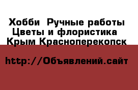 Хобби. Ручные работы Цветы и флористика. Крым,Красноперекопск